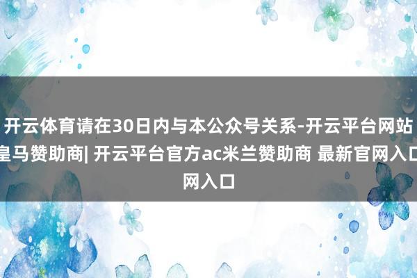 开云体育请在30日内与本公众号关系-开云平台网站皇马赞助商| 开云平台官方ac米兰赞助商 最新官网入口
