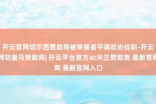 开云官网切尔西赞助商被举报者平调政协任职-开云平台网站皇马赞助商| 开云平台官方ac米兰赞助商 最新官网入口