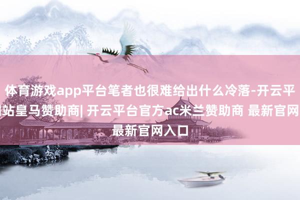 体育游戏app平台笔者也很难给出什么冷落-开云平台网站皇马赞助商| 开云平台官方ac米兰赞助商 最新官网入口