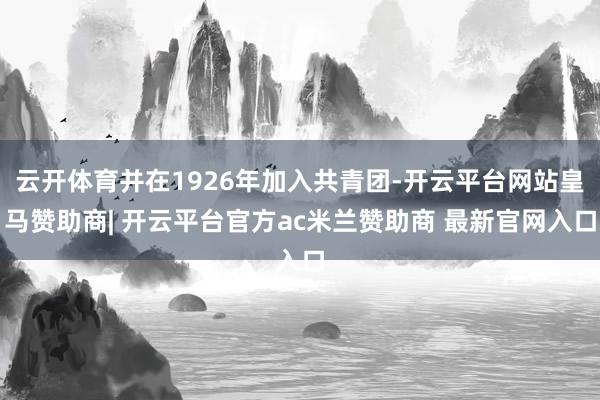 云开体育并在1926年加入共青团-开云平台网站皇马赞助商| 开云平台官方ac米兰赞助商 最新官网入口