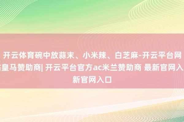 开云体育碗中放蒜末、小米辣、白芝麻-开云平台网站皇马赞助商| 开云平台官方ac米兰赞助商 最新官网入口