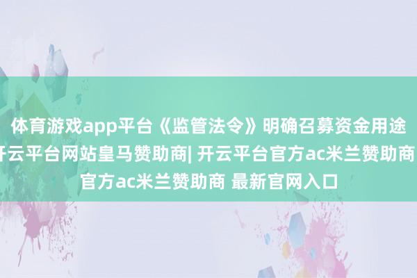 体育游戏app平台《监管法令》明确召募资金用途编削的情形-开云平台网站皇马赞助商| 开云平台官方ac米兰赞助商 最新官网入口