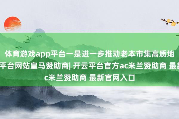 体育游戏app平台一是进一步推动老本市集高质地发展-开云平台网站皇马赞助商| 开云平台官方ac米兰赞助商 最新官网入口