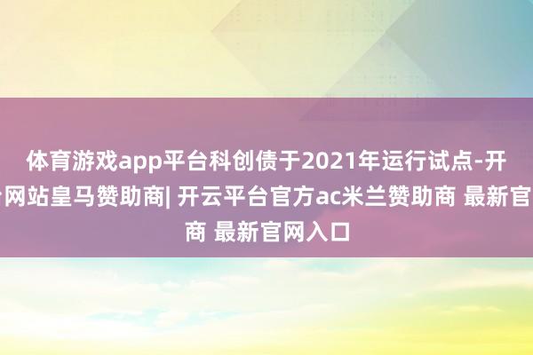 体育游戏app平台科创债于2021年运行试点-开云平台网站皇马赞助商| 开云平台官方ac米兰赞助商 最新官网入口