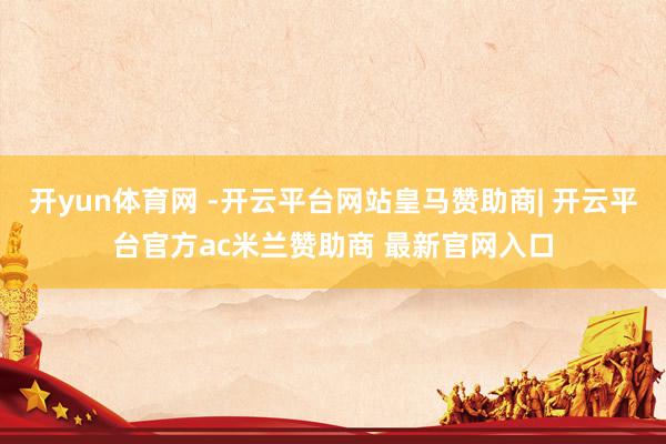 开yun体育网 -开云平台网站皇马赞助商| 开云平台官方ac米兰赞助商 最新官网入口