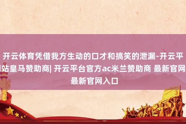 开云体育凭借我方生动的口才和搞笑的泄漏-开云平台网站皇马赞助商| 开云平台官方ac米兰赞助商 最新官网入口