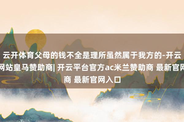 云开体育父母的钱不全是理所虽然属于我方的-开云平台网站皇马赞助商| 开云平台官方ac米兰赞助商 最新官网入口