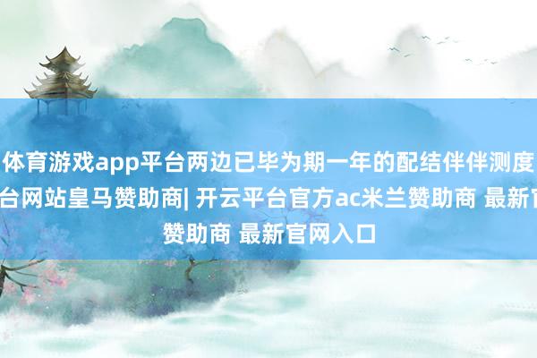 体育游戏app平台两边已毕为期一年的配结伴伴测度-开云平台网站皇马赞助商| 开云平台官方ac米兰赞助商 最新官网入口