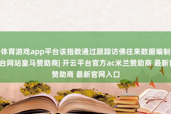 体育游戏app平台该指数通过跟踪访佛往来数据编制-开云平台网站皇马赞助商| 开云平台官方ac米兰赞助商 最新官网入口