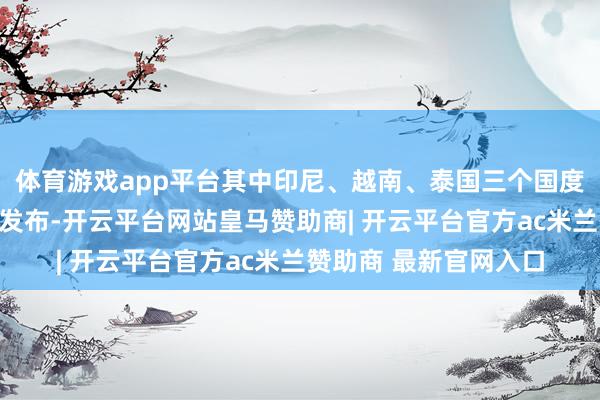 体育游戏app平台其中印尼、越南、泰国三个国度的指南将在疏浚会上发布-开云平台网站皇马赞助商| 开云平台官方ac米兰赞助商 最新官网入口
