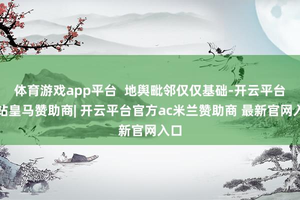 体育游戏app平台  地舆毗邻仅仅基础-开云平台网站皇马赞助商| 开云平台官方ac米兰赞助商 最新官网入口