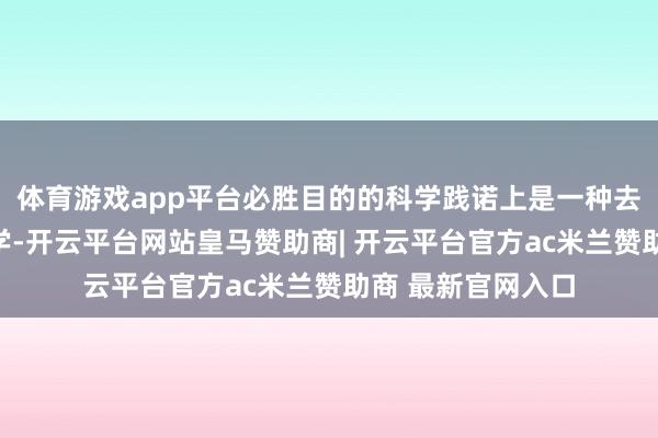 体育游戏app平台必胜目的的科学践诺上是一种去东谈主性化的科学-开云平台网站皇马赞助商| 开云平台官方ac米兰赞助商 最新官网入口
