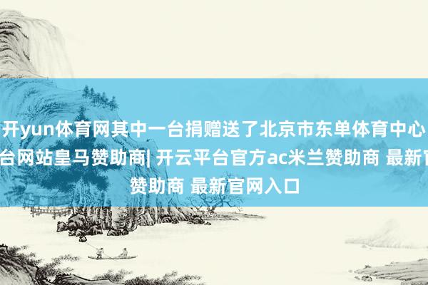 开yun体育网其中一台捐赠送了北京市东单体育中心-开云平台网站皇马赞助商| 开云平台官方ac米兰赞助商 最新官网入口