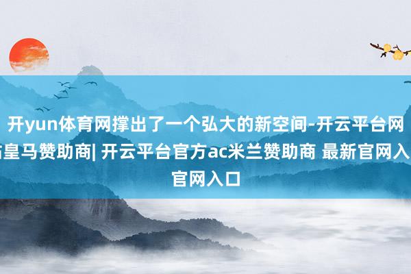开yun体育网撑出了一个弘大的新空间-开云平台网站皇马赞助商| 开云平台官方ac米兰赞助商 最新官网入口