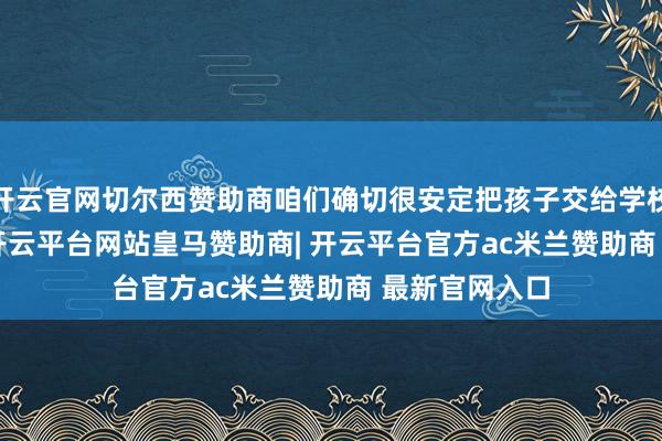 开云官网切尔西赞助商咱们确切很安定把孩子交给学校!”  教室里-开云平台网站皇马赞助商| 开云平台官方ac米兰赞助商 最新官网入口