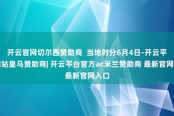 开云官网切尔西赞助商  当地时分6月4日-开云平台网站皇马赞助商| 开云平台官方ac米兰赞助商 最新官网入口