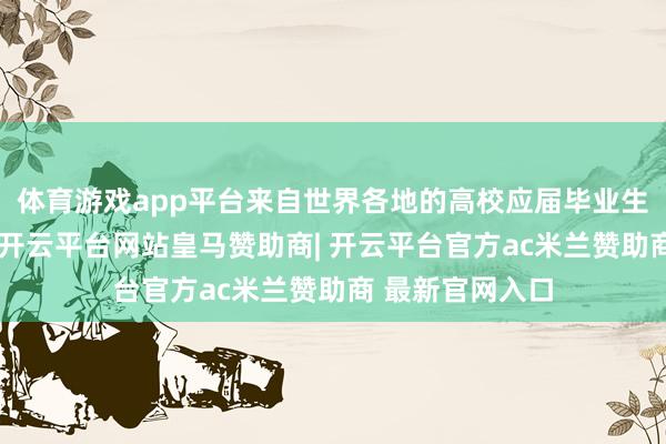 体育游戏app平台来自世界各地的高校应届毕业生应邀合肥求职-开云平台网站皇马赞助商| 开云平台官方ac米兰赞助商 最新官网入口
