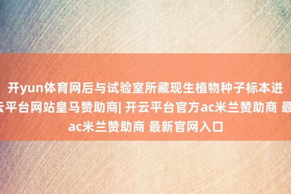 开yun体育网后与试验室所藏现生植物种子标本进行比对-开云平台网站皇马赞助商| 开云平台官方ac米兰赞助商 最新官网入口