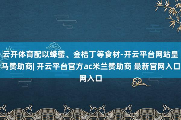 云开体育配以蜂蜜、金桔丁等食材-开云平台网站皇马赞助商| 开云平台官方ac米兰赞助商 最新官网入口