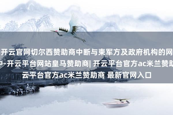 开云官网切尔西赞助商中断与柬军方及政府机构的网罗及海底光缆集中-开云平台网站皇马赞助商| 开云平台官方ac米兰赞助商 最新官网入口