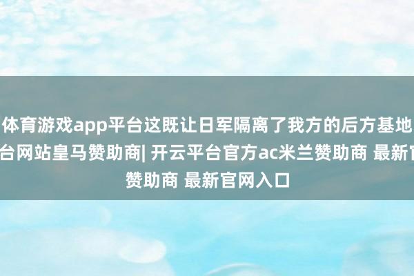 体育游戏app平台这既让日军隔离了我方的后方基地-开云平台网站皇马赞助商| 开云平台官方ac米兰赞助商 最新官网入口