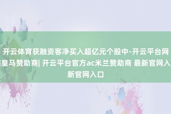 开云体育获融资客净买入超亿元个股中-开云平台网站皇马赞助商| 开云平台官方ac米兰赞助商 最新官网入口