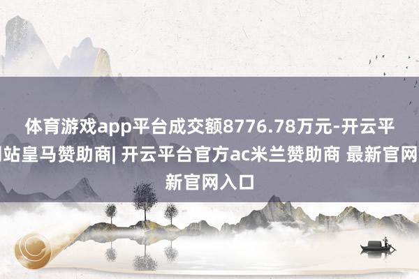 体育游戏app平台成交额8776.78万元-开云平台网站皇马赞助商| 开云平台官方ac米兰赞助商 最新官网入口