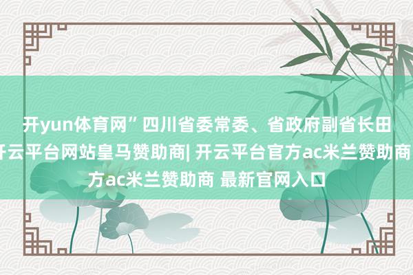 开yun体育网”　　四川省委常委、省政府副省长田庆盈则暗示-开云平台网站皇马赞助商| 开云平台官方ac米兰赞助商 最新官网入口