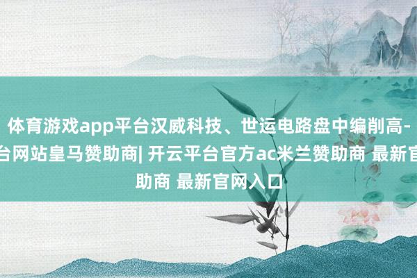 体育游戏app平台汉威科技、世运电路盘中编削高-开云平台网站皇马赞助商| 开云平台官方ac米兰赞助商 最新官网入口