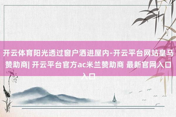 开云体育阳光透过窗户洒进屋内-开云平台网站皇马赞助商| 开云平台官方ac米兰赞助商 最新官网入口