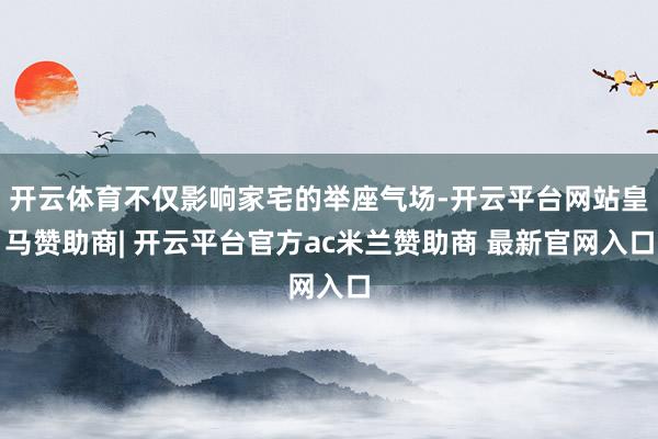 开云体育不仅影响家宅的举座气场-开云平台网站皇马赞助商| 开云平台官方ac米兰赞助商 最新官网入口