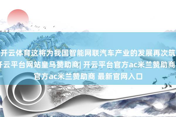 开云体育这将为我国智能网联汽车产业的发展再次筑牢安全底线-开云平台网站皇马赞助商| 开云平台官方ac米兰赞助商 最新官网入口