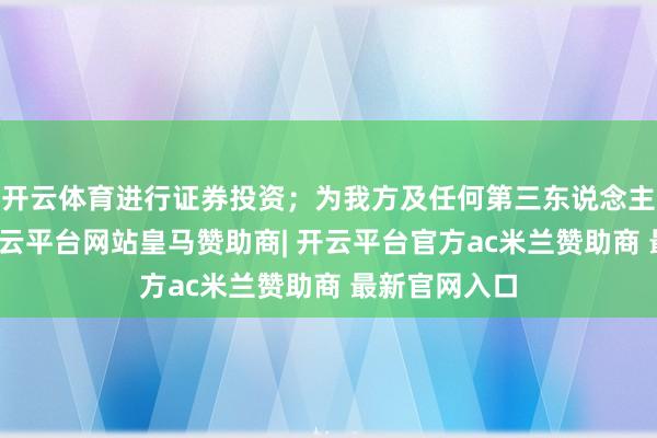 开云体育进行证券投资；为我方及任何第三东说念主谋取利益-开云平台网站皇马赞助商| 开云平台官方ac米兰赞助商 最新官网入口