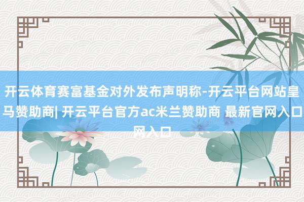 开云体育赛富基金对外发布声明称-开云平台网站皇马赞助商| 开云平台官方ac米兰赞助商 最新官网入口