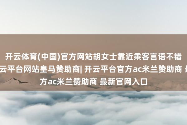 开云体育(中国)官方网站胡女士靠近乘客言语不错实时回复-开云平台网站皇马赞助商| 开云平台官方ac米兰赞助商 最新官网入口