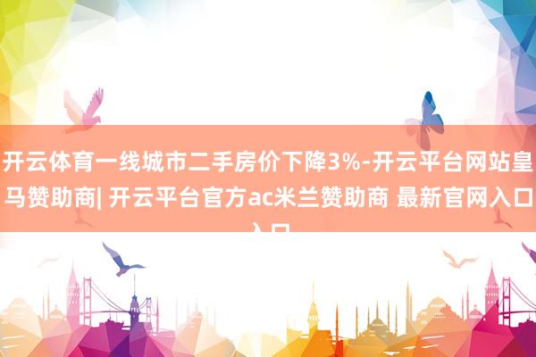 开云体育一线城市二手房价下降3%-开云平台网站皇马赞助商| 开云平台官方ac米兰赞助商 最新官网入口