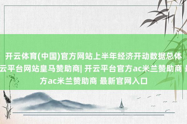 开云体育(中国)官方网站上半年经济开动数据总体好于预期-开云平台网站皇马赞助商| 开云平台官方ac米兰赞助商 最新官网入口