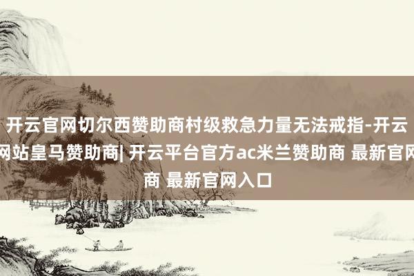 开云官网切尔西赞助商村级救急力量无法戒指-开云平台网站皇马赞助商| 开云平台官方ac米兰赞助商 最新官网入口