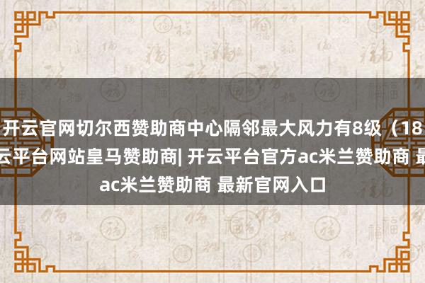 开云官网切尔西赞助商中心隔邻最大风力有8级（18米/秒）-开云平台网站皇马赞助商| 开云平台官方ac米兰赞助商 最新官网入口