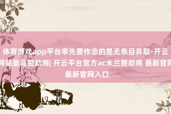 体育游戏app平台率先要作念的是无条目弃取-开云平台网站皇马赞助商| 开云平台官方ac米兰赞助商 最新官网入口
