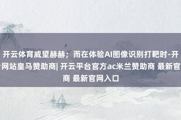 开云体育威望赫赫；而在体验AI图像识别打靶时-开云平台网站皇马赞助商| 开云平台官方ac米兰赞助商 最新官网入口