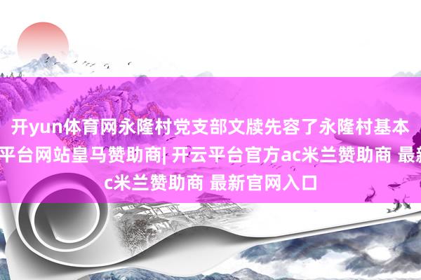 开yun体育网永隆村党支部文牍先容了永隆村基本情况-开云平台网站皇马赞助商| 开云平台官方ac米兰赞助商 最新官网入口