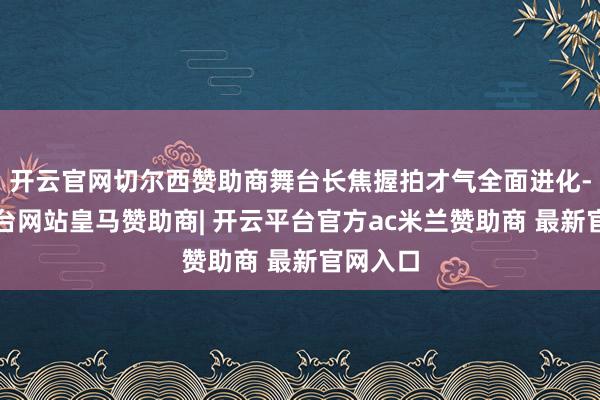 开云官网切尔西赞助商舞台长焦握拍才气全面进化-开云平台网站皇马赞助商| 开云平台官方ac米兰赞助商 最新官网入口