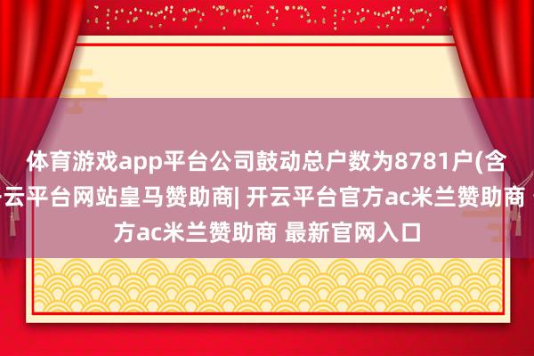 体育游戏app平台公司鼓动总户数为8781户(含信用账户)-开云平台网站皇马赞助商| 开云平台官方ac米兰赞助商 最新官网入口