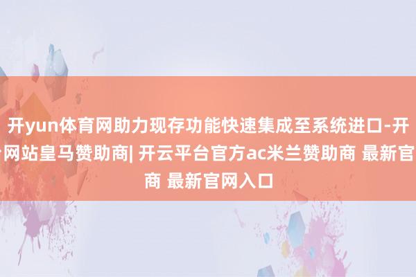 开yun体育网助力现存功能快速集成至系统进口-开云平台网站皇马赞助商| 开云平台官方ac米兰赞助商 最新官网入口