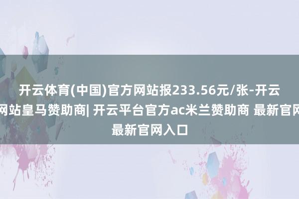 开云体育(中国)官方网站报233.56元/张-开云平台网站皇马赞助商| 开云平台官方ac米兰赞助商 最新官网入口