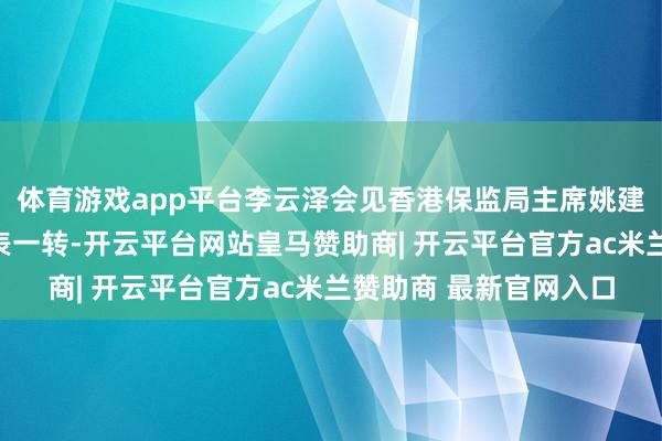 体育游戏app平台李云泽会见香港保监局主席姚建华及香港保障业界代表一转-开云平台网站皇马赞助商| 开云平台官方ac米兰赞助商 最新官网入口