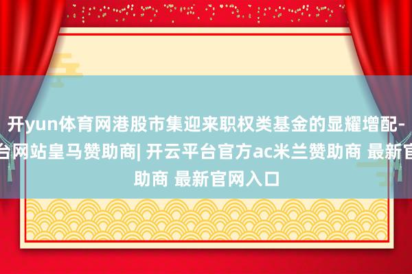开yun体育网港股市集迎来职权类基金的显耀增配-开云平台网站皇马赞助商| 开云平台官方ac米兰赞助商 最新官网入口
