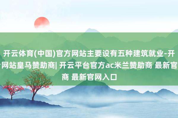 开云体育(中国)官方网站主要设有五种建筑就业-开云平台网站皇马赞助商| 开云平台官方ac米兰赞助商 最新官网入口
