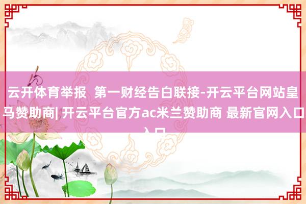 云开体育举报  第一财经告白联接-开云平台网站皇马赞助商| 开云平台官方ac米兰赞助商 最新官网入口